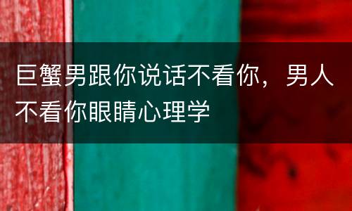 巨蟹男跟你说话不看你，男人不看你眼睛心理学