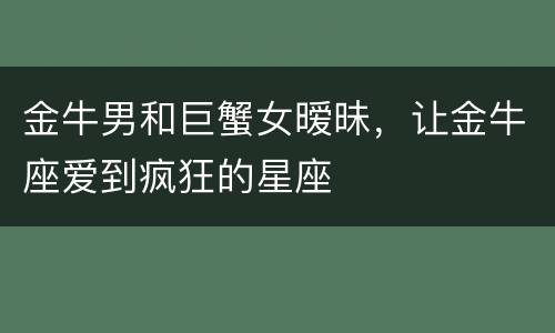 金牛男和巨蟹女暧昧，让金牛座爱到疯狂的星座