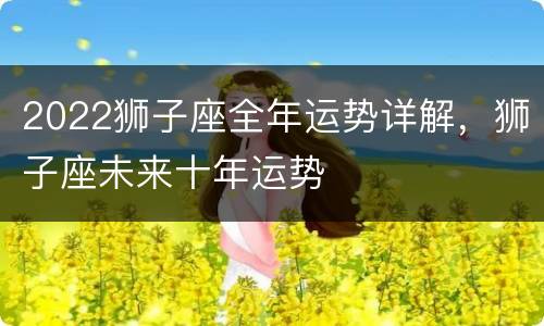 2022狮子座全年运势详解，狮子座未来十年运势