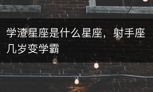 学渣星座是什么星座，射手座几岁变学霸