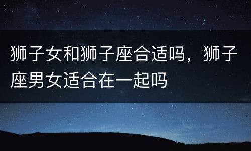 狮子女和狮子座合适吗，狮子座男女适合在一起吗