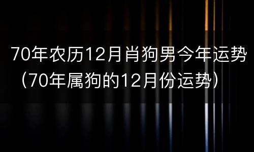 70年农历12月肖狗男今年运势（70年属狗的12月份运势）