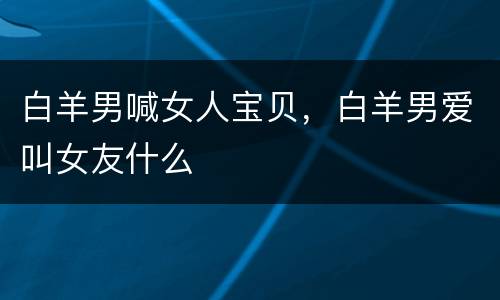 白羊男喊女人宝贝，白羊男爱叫女友什么
