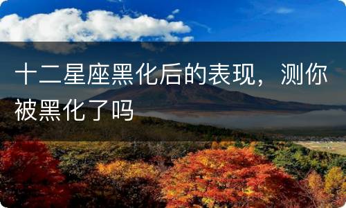 十二星座黑化后的表现，测你被黑化了吗