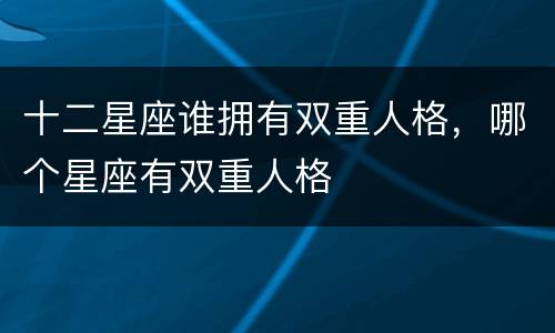 十二星座谁拥有双重人格，哪个星座有双重人格