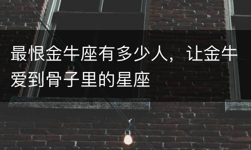 最恨金牛座有多少人，让金牛爱到骨子里的星座
