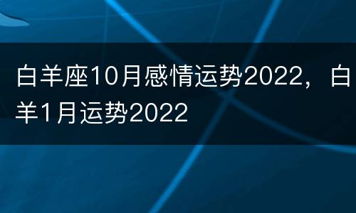 白羊座10月感情运势2022，白羊1月运势2022