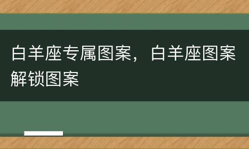白羊座专属图案，白羊座图案解锁图案