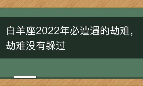 白羊座2022年必遭遇的劫难，劫难没有躲过