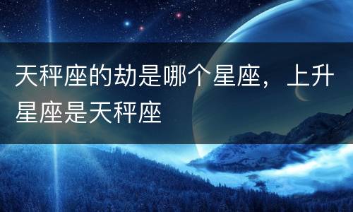 天秤座的劫是哪个星座，上升星座是天秤座