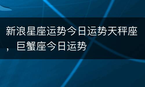 新浪星座运势今日运势天秤座，巨蟹座今日运势
