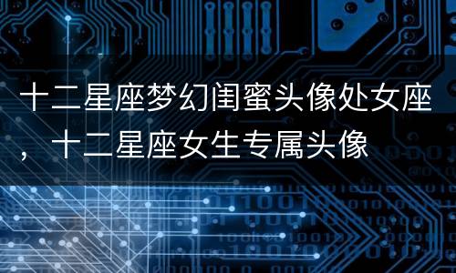 十二星座梦幻闺蜜头像处女座，十二星座女生专属头像