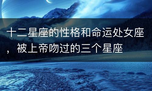 十二星座的性格和命运处女座，被上帝吻过的三个星座