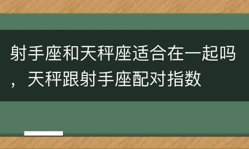 射手座和天秤座适合在一起吗，天秤跟射手座配对指数