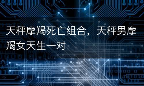 天秤摩羯死亡组合，天秤男摩羯女天生一对