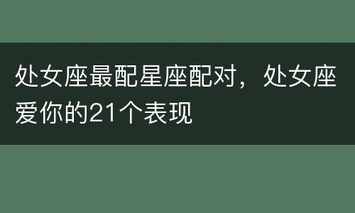 处女座最配星座配对，处女座爱你的21个表现