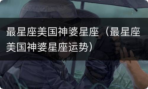 最星座美国神婆星座（最星座美国神婆星座运势）