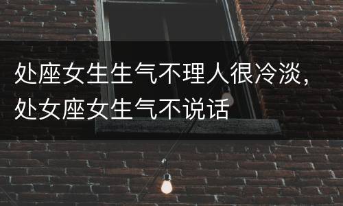 处座女生生气不理人很冷淡，处女座女生气不说话