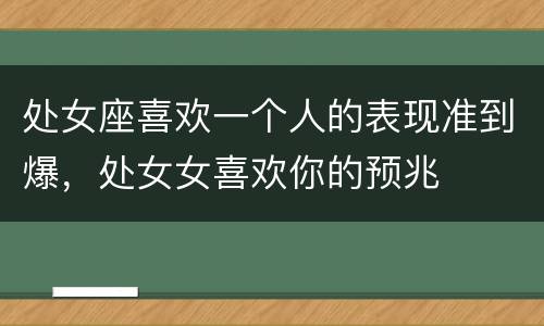 处女座喜欢一个人的表现准到爆，处女女喜欢你的预兆