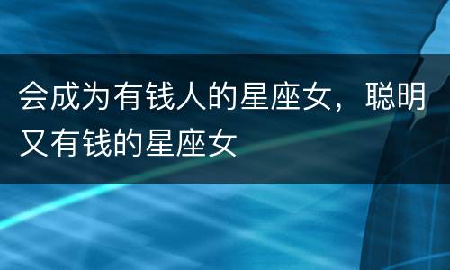 会成为有钱人的星座女，聪明又有钱的星座女