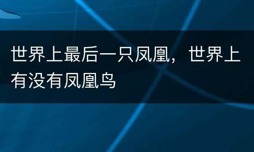 世界上最后一只凤凰，世界上有没有凤凰鸟