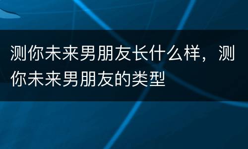 测你未来男朋友长什么样，测你未来男朋友的类型