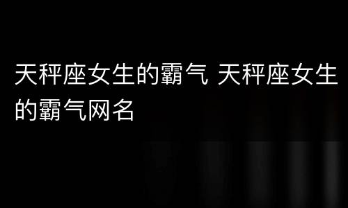 天秤座女生的霸气 天秤座女生的霸气网名