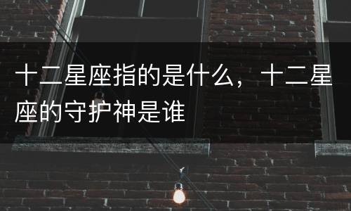 十二星座指的是什么，十二星座的守护神是谁