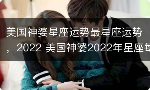 美国神婆星座运势最星座运势，2022 美国神婆2022年星座每月运势