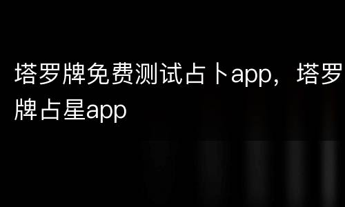 塔罗牌免费测试占卜app，塔罗牌占星app
