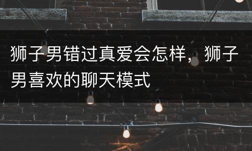 狮子男错过真爱会怎样，狮子男喜欢的聊天模式