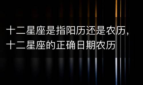 十二星座是指阳历还是农历，十二星座的正确日期农历