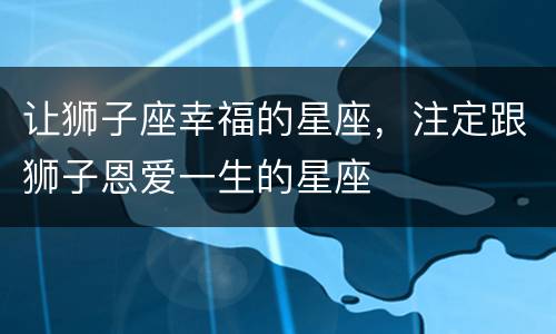 让狮子座幸福的星座，注定跟狮子恩爱一生的星座