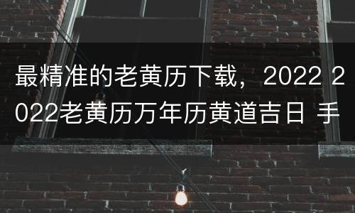最精准的老黄历下载，2022 2022老黄历万年历黄道吉日 手机版