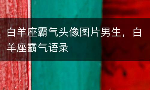 白羊座霸气头像图片男生，白羊座霸气语录
