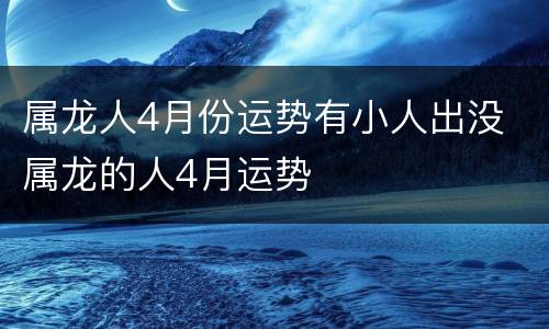 属龙人4月份运势有小人出没 属龙的人4月运势