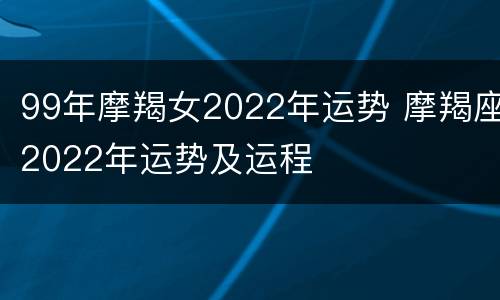99年摩羯女2022年运势 摩羯座2022年运势及运程