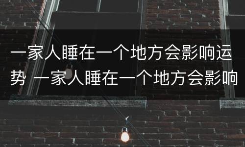 一家人睡在一个地方会影响运势 一家人睡在一个地方会影响运势嘛