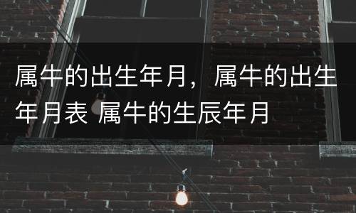 属牛的出生年月，属牛的出生年月表 属牛的生辰年月