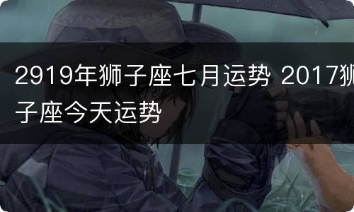 2919年狮子座七月运势 2017狮子座今天运势
