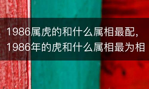 1986属虎的和什么属相最配，1986年的虎和什么属相最为相配