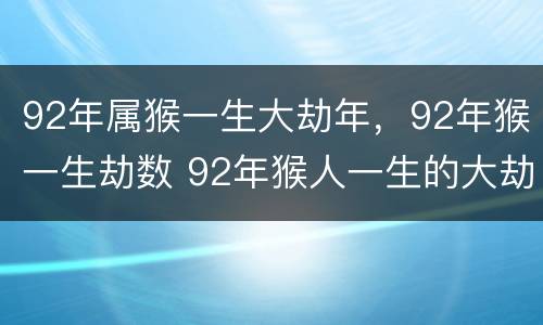 92年属猴一生大劫年，92年猴一生劫数 92年猴人一生的大劫