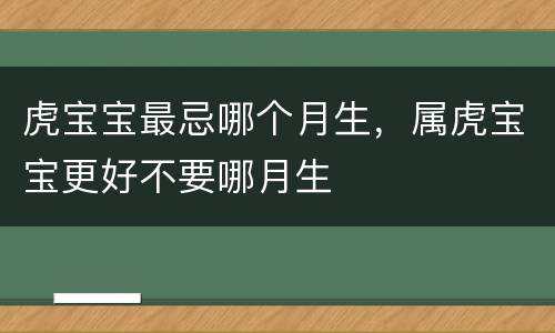 虎宝宝最忌哪个月生，属虎宝宝更好不要哪月生