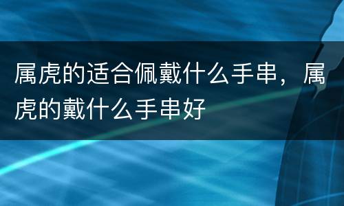 属虎的适合佩戴什么手串，属虎的戴什么手串好