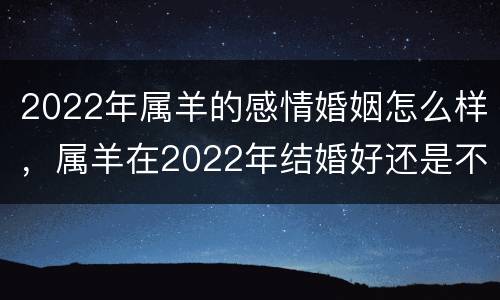 2022年属羊的感情婚姻怎么样，属羊在2022年结婚好还是不好