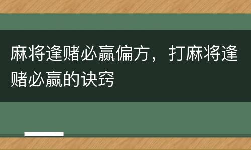 麻将逢赌必赢偏方，打麻将逢赌必赢的诀窍