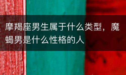 摩羯座男生属于什么类型，魔蝎男是什么性格的人