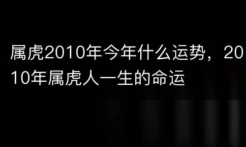 属虎2010年今年什么运势，2010年属虎人一生的命运