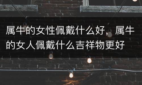 属牛的女性佩戴什么好，属牛的女人佩戴什么吉祥物更好