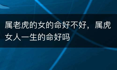 属老虎的女的命好不好，属虎女人一生的命好吗